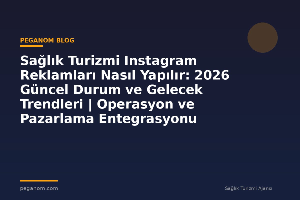 Sağlık Turizmi Instagram Reklamları Nasıl Yapılır: 2026 Güncel Durum ve Gelecek Trendleri | Operasyon ve Pazarlama Entegrasyonu