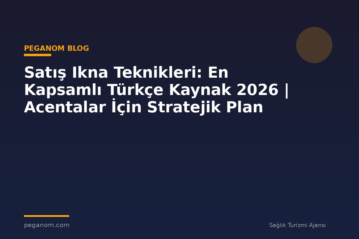 Satış Ikna Teknikleri: En Kapsamlı Türkçe Kaynak 2026 | Acentalar İçin Stratejik Plan