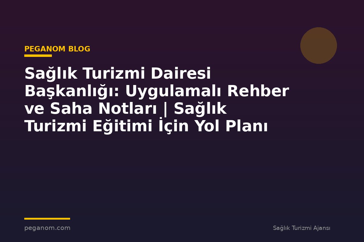 Sağlık Turizmi Dairesi Başkanlığı: Uygulamalı Rehber ve Saha Notları | Sağlık Turizmi Eğitimi İçin Yol Planı