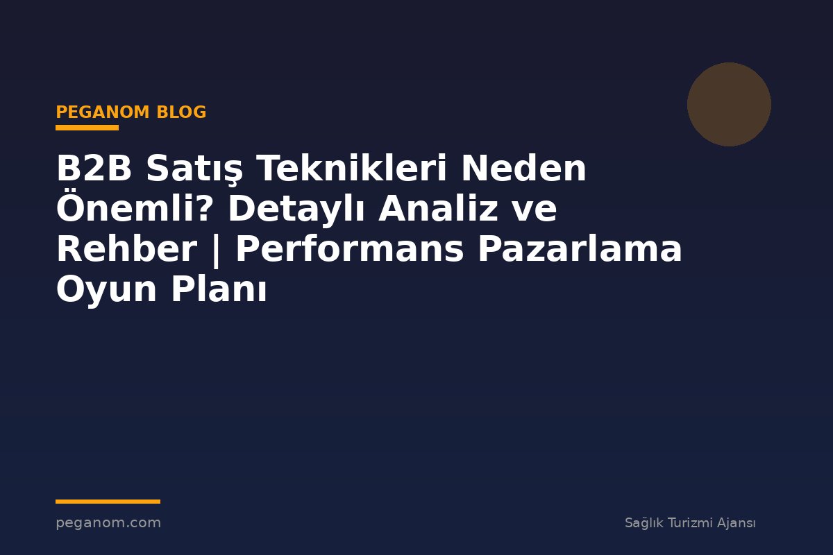 B2B Satış Teknikleri Neden Önemli? Detaylı Analiz ve Rehber | Performans Pazarlama Oyun Planı