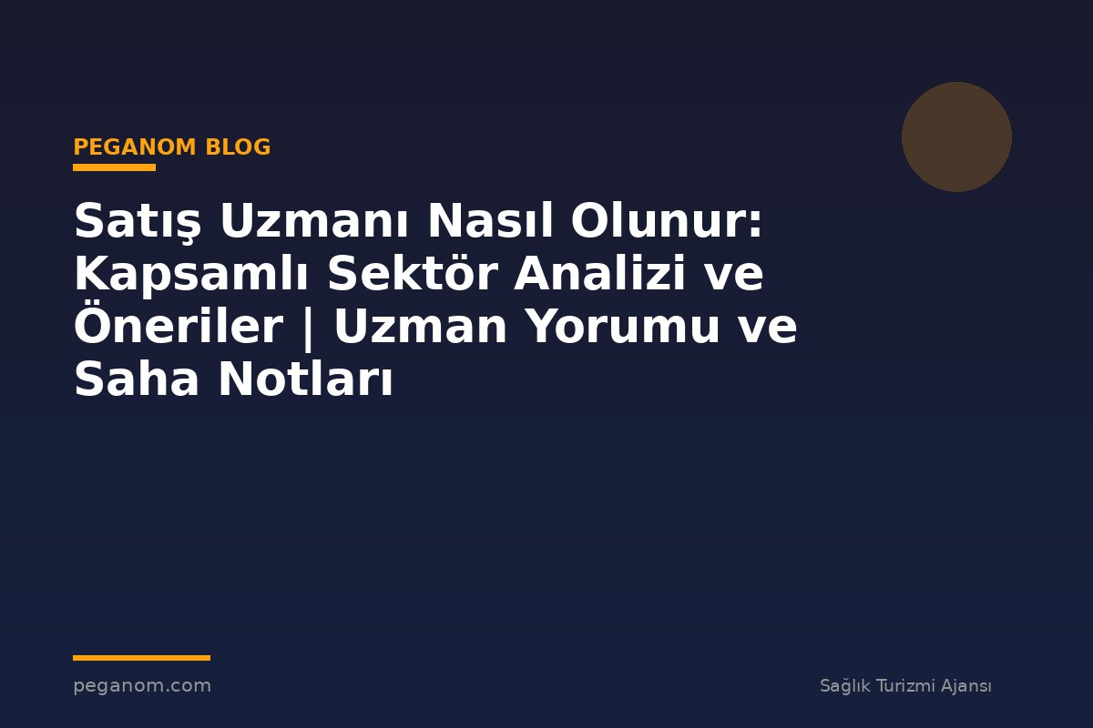 Satış Uzmanı Nasıl Olunur: Kapsamlı Sektör Analizi ve Öneriler | Uzman Yorumu ve Saha Notları
