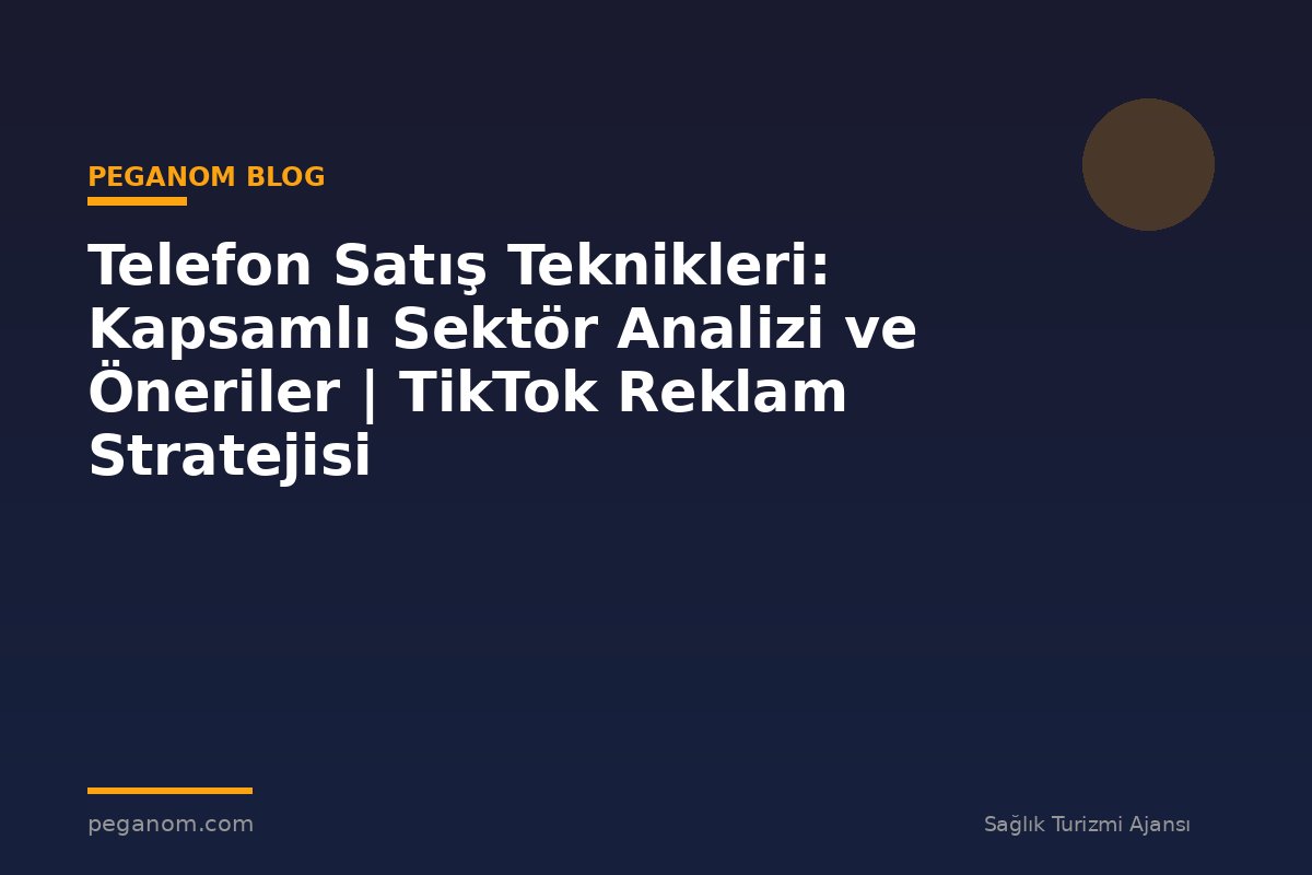 Telefon Satış Teknikleri: Kapsamlı Sektör Analizi ve Öneriler | TikTok Reklam Stratejisi
