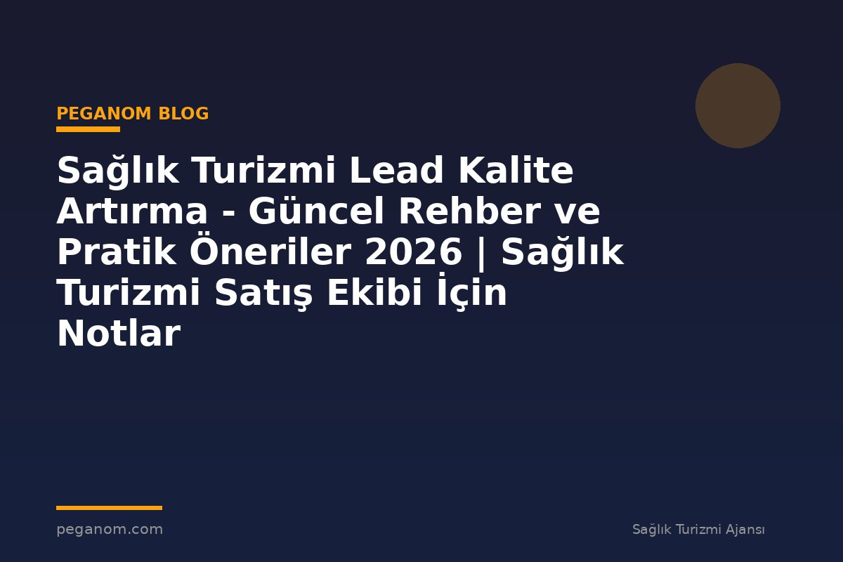 Sağlık Turizmi Lead Kalite Artırma - Güncel Rehber ve Pratik Öneriler 2026 | Sağlık Turizmi Satış Ekibi İçin Notlar