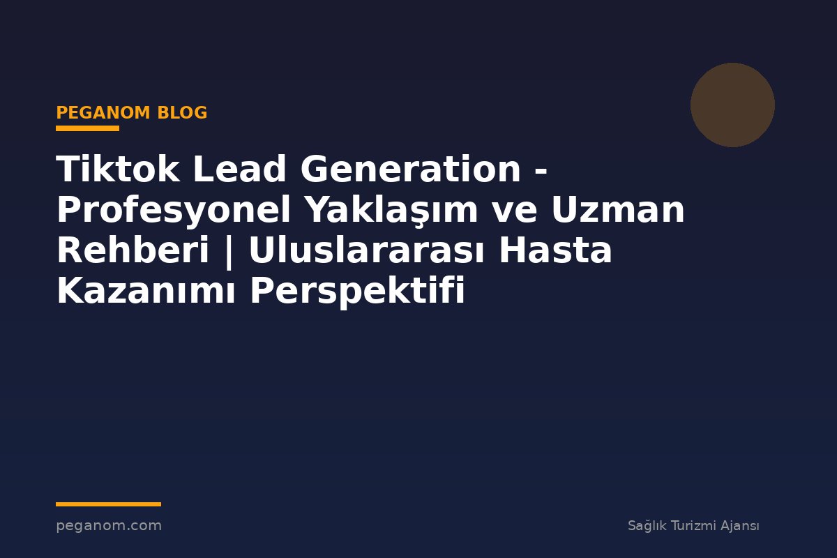 Tiktok Lead Generation - Profesyonel Yaklaşım ve Uzman Rehberi | Uluslararası Hasta Kazanımı Perspektifi