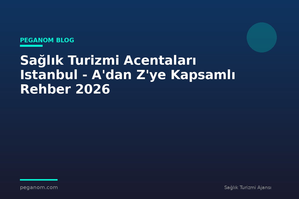 Sağlık Turizmi Acentaları Istanbul - A'dan Z'ye Kapsamlı Rehber 2026