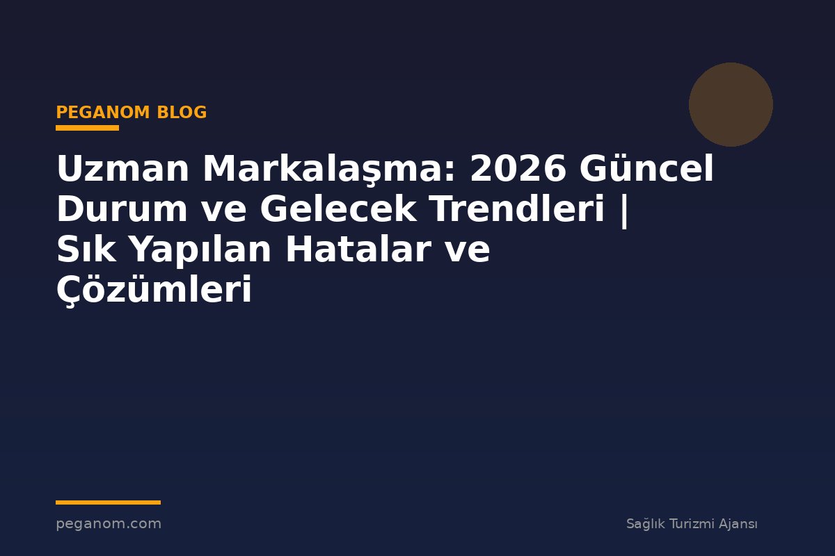 Uzman Markalaşma: 2026 Güncel Durum ve Gelecek Trendleri | Sık Yapılan Hatalar ve Çözümleri