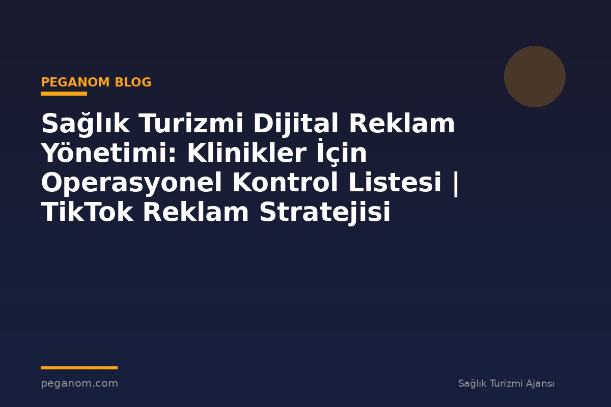 Sağlık Turizmi Dijital Reklam Yönetimi: Klinikler İçin Operasyonel Kontrol Listesi | TikTok Reklam Stratejisi