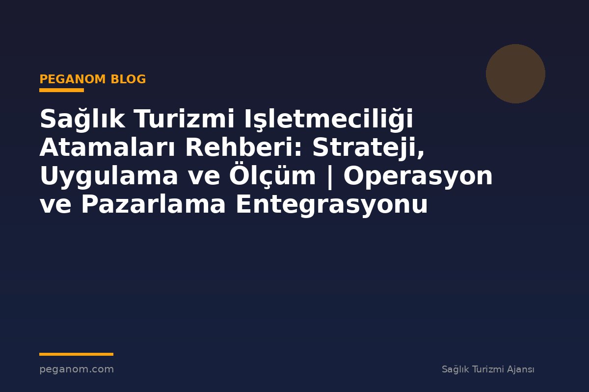Sağlık Turizmi Işletmeciliği Atamaları Rehberi: Strateji, Uygulama ve Ölçüm | Operasyon ve Pazarlama Entegrasyonu