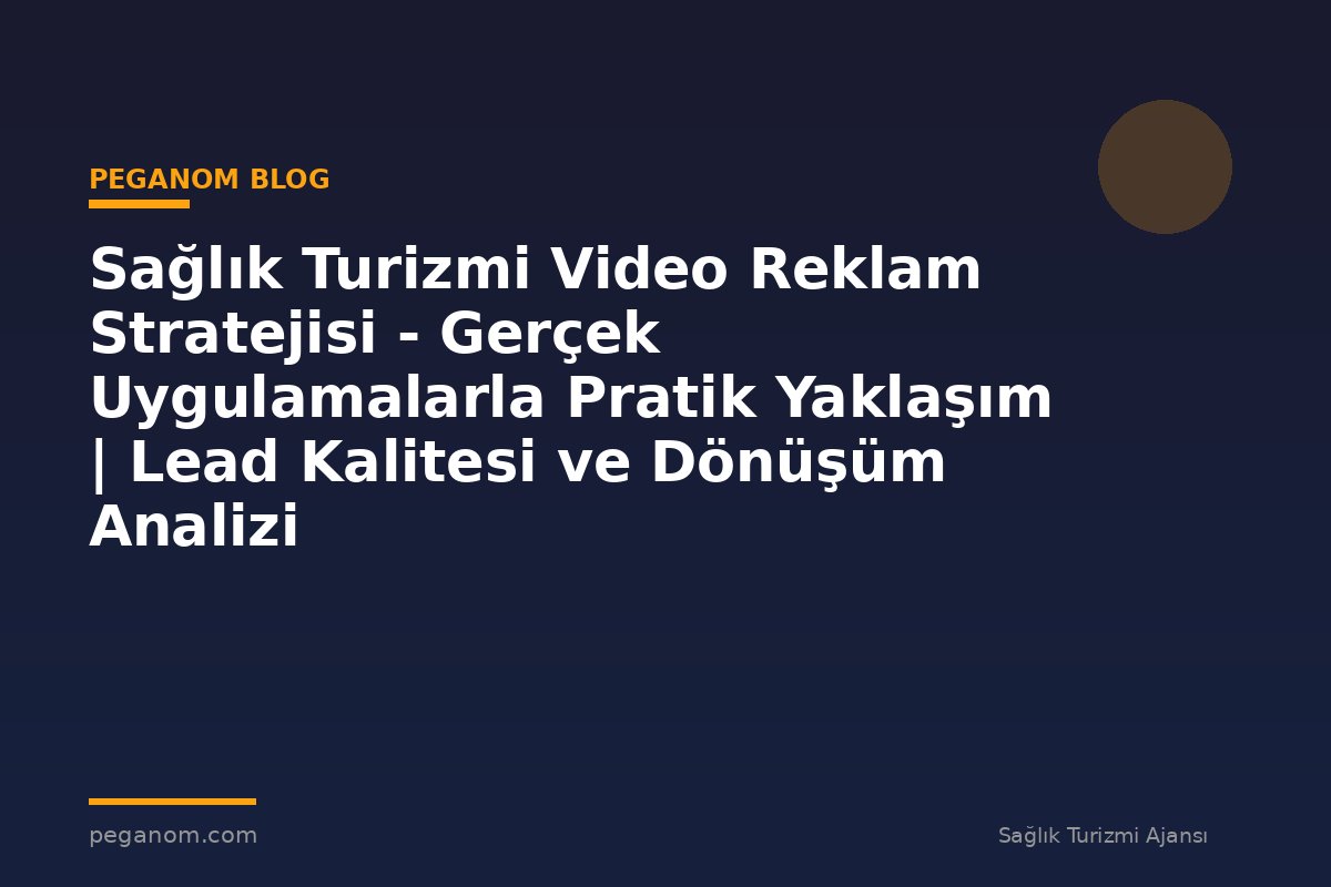 Sağlık Turizmi Video Reklam Stratejisi - Gerçek Uygulamalarla Pratik Yaklaşım | Lead Kalitesi ve Dönüşüm Analizi