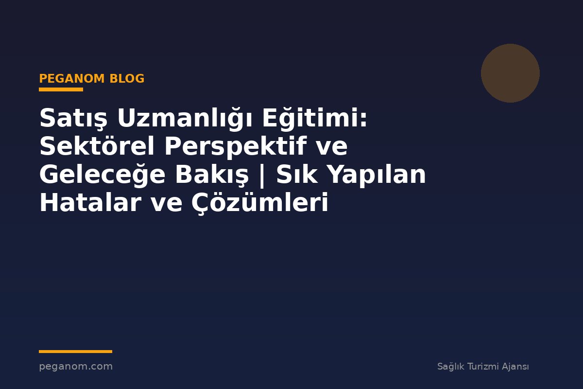 Satış Uzmanlığı Eğitimi: Sektörel Perspektif ve Geleceğe Bakış | Sık Yapılan Hatalar ve Çözümleri