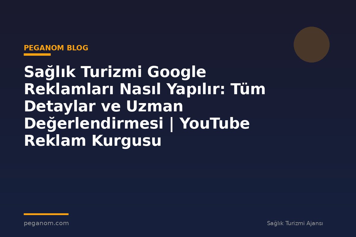 Sağlık Turizmi Google Reklamları Nasıl Yapılır: Tüm Detaylar ve Uzman Değerlendirmesi | YouTube Reklam Kurgusu