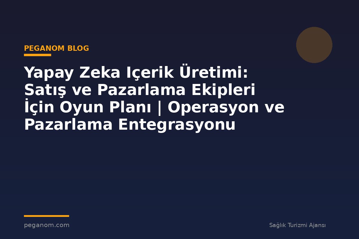 Yapay Zeka Içerik Üretimi: Satış ve Pazarlama Ekipleri İçin Oyun Planı | Operasyon ve Pazarlama Entegrasyonu