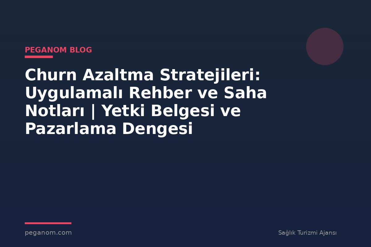 Churn Azaltma Stratejileri: Uygulamalı Rehber ve Saha Notları | Yetki Belgesi ve Pazarlama Dengesi