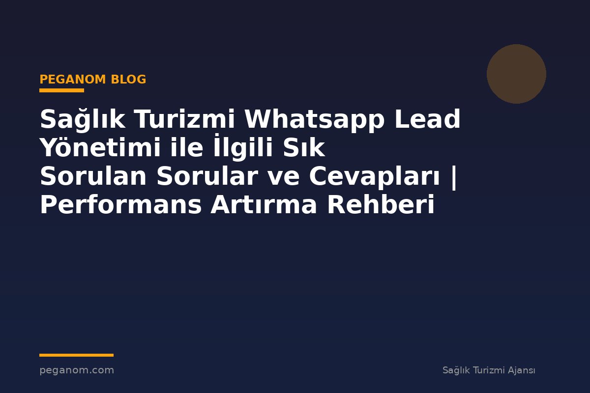 Sağlık Turizmi Whatsapp Lead Yönetimi ile İlgili Sık Sorulan Sorular ve Cevapları | Performans Artırma Rehberi
