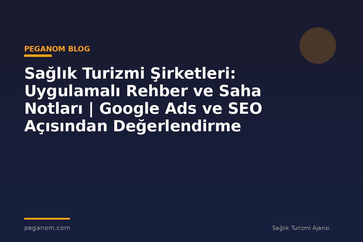 Sağlık Turizmi Şirketleri: Uygulamalı Rehber ve Saha Notları | Google Ads ve SEO Açısından Değerlendirme