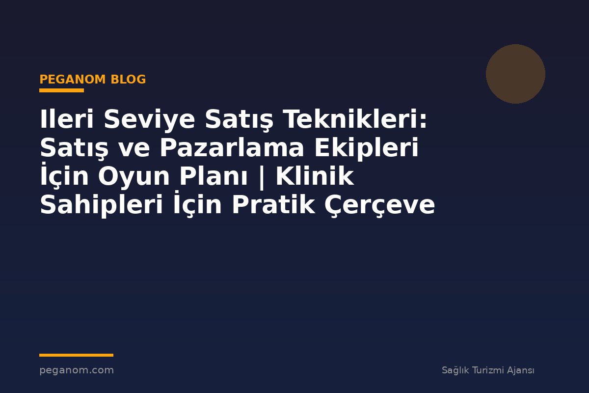 Ileri Seviye Satış Teknikleri: Satış ve Pazarlama Ekipleri İçin Oyun Planı | Klinik Sahipleri İçin Pratik Çerçeve