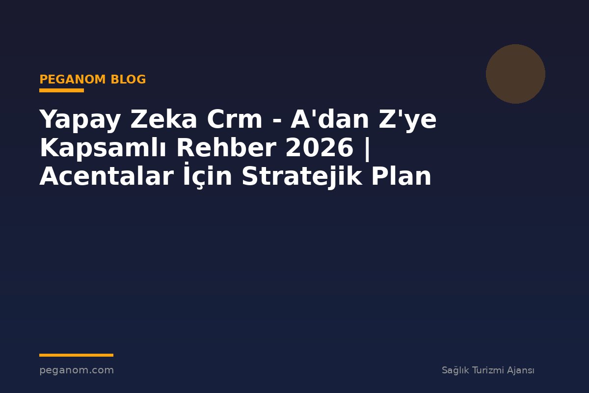 Yapay Zeka Crm - A'dan Z'ye Kapsamlı Rehber 2026 | Acentalar İçin Stratejik Plan