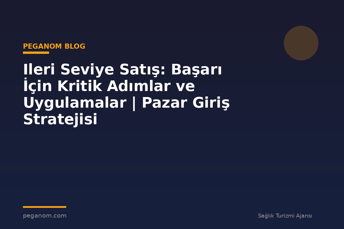 Ileri Seviye Satış: Başarı İçin Kritik Adımlar ve Uygulamalar | Pazar Giriş Stratejisi