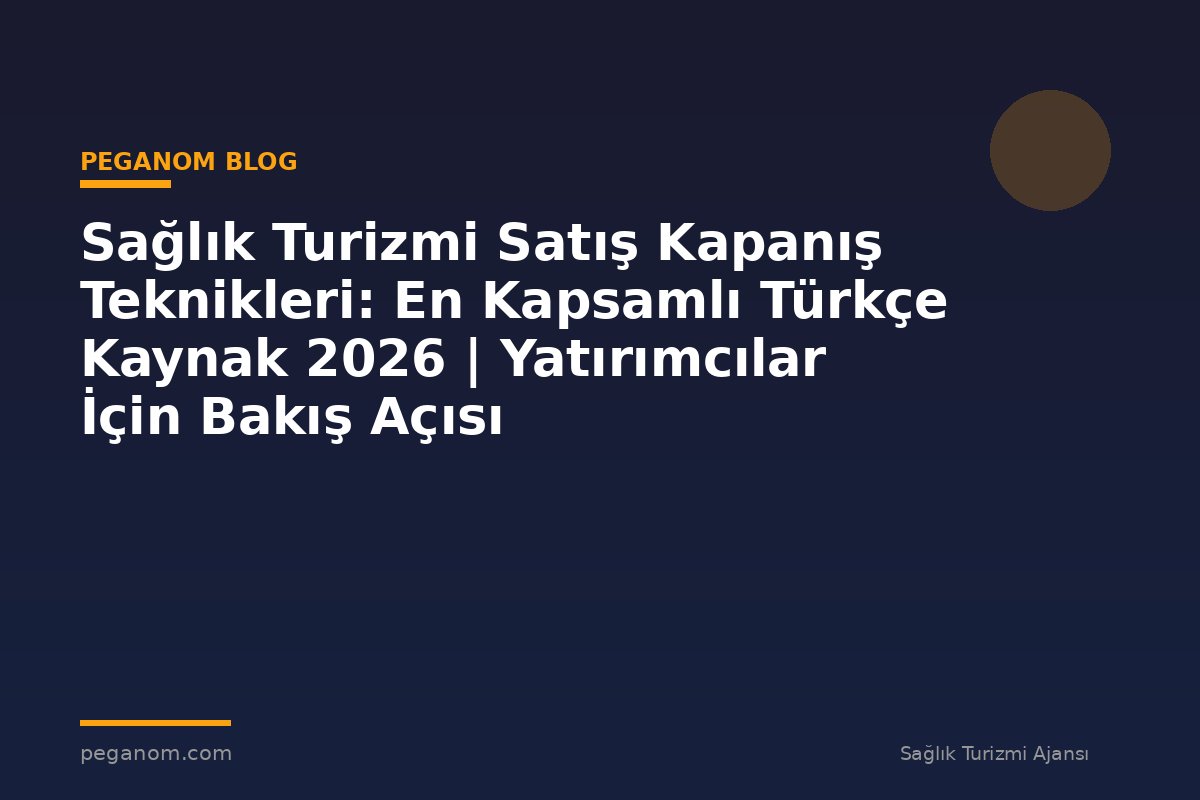 Sağlık Turizmi Satış Kapanış Teknikleri: En Kapsamlı Türkçe Kaynak 2026 | Yatırımcılar İçin Bakış Açısı