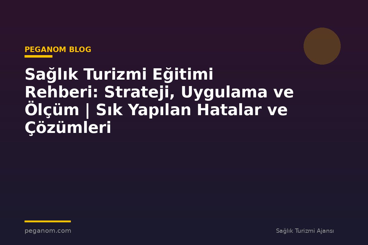 Sağlık Turizmi Eğitimi Rehberi: Strateji, Uygulama ve Ölçüm | Sık Yapılan Hatalar ve Çözümleri