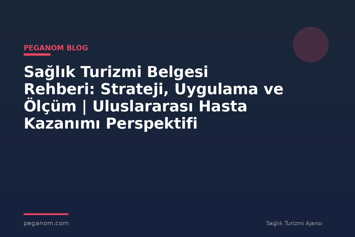 Sağlık Turizmi Belgesi Rehberi: Strateji, Uygulama ve Ölçüm | Uluslararası Hasta Kazanımı Perspektifi