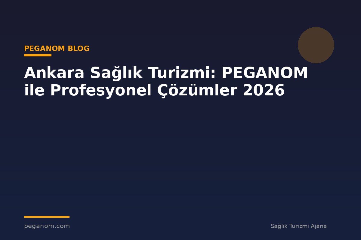 Ankara Sağlık Turizmi: PEGANOM ile Profesyonel Çözümler 2026