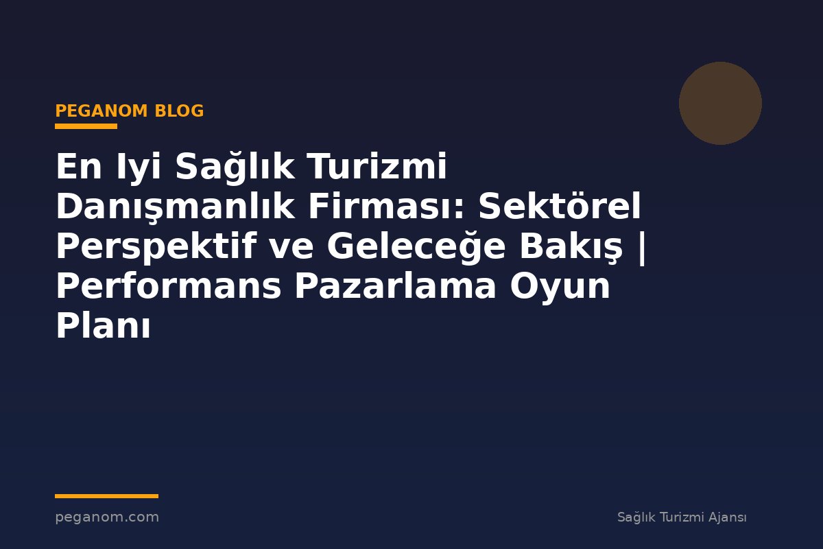 En Iyi Sağlık Turizmi Danışmanlık Firması: Sektörel Perspektif ve Geleceğe Bakış | Performans Pazarlama Oyun Planı