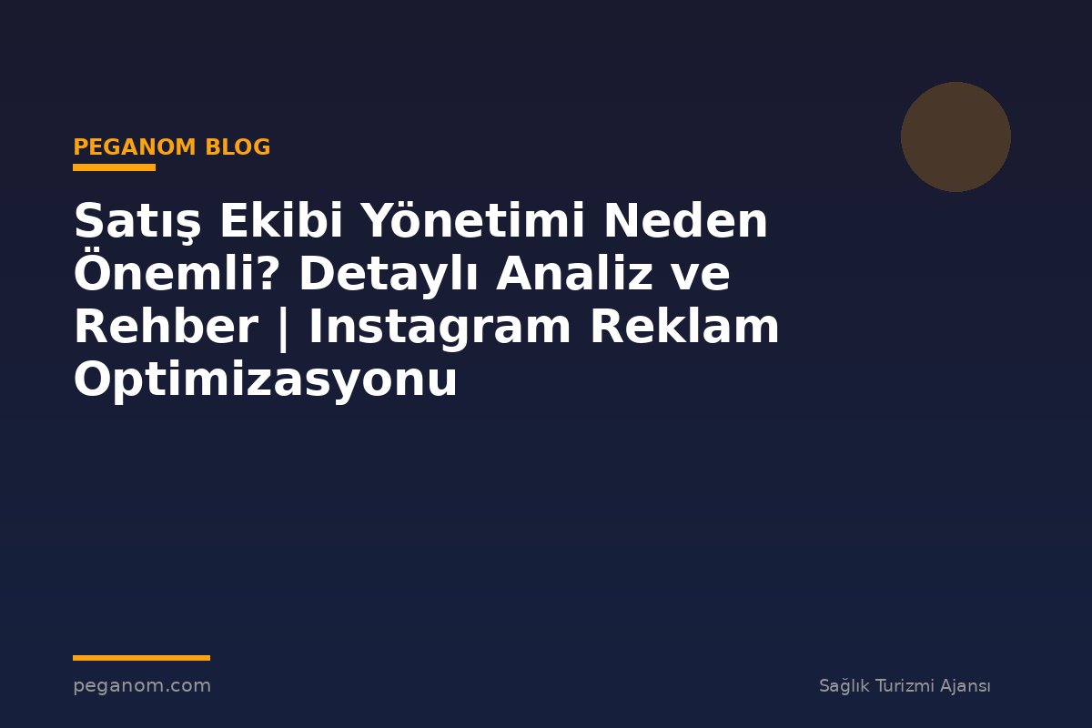 Satış Ekibi Yönetimi Neden Önemli? Detaylı Analiz ve Rehber | Instagram Reklam Optimizasyonu