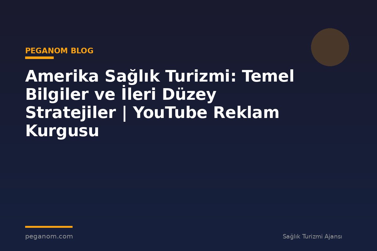 Amerika Sağlık Turizmi: Temel Bilgiler ve İleri Düzey Stratejiler | YouTube Reklam Kurgusu