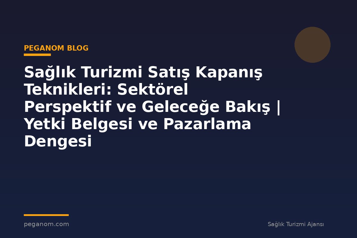 Sağlık Turizmi Satış Kapanış Teknikleri: Sektörel Perspektif ve Geleceğe Bakış | Yetki Belgesi ve Pazarlama Dengesi