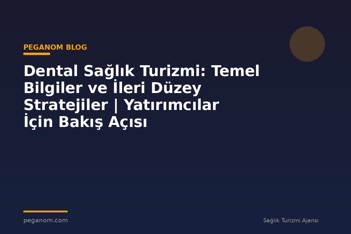 Dental Sağlık Turizmi: Temel Bilgiler ve İleri Düzey Stratejiler | Yatırımcılar İçin Bakış Açısı