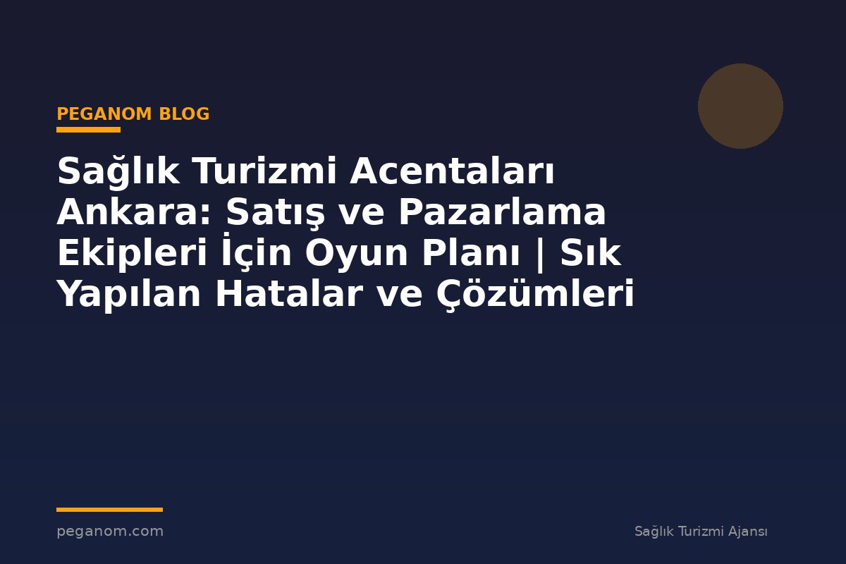 Sağlık Turizmi Acentaları Ankara: Satış ve Pazarlama Ekipleri İçin Oyun Planı | Sık Yapılan Hatalar ve Çözümleri