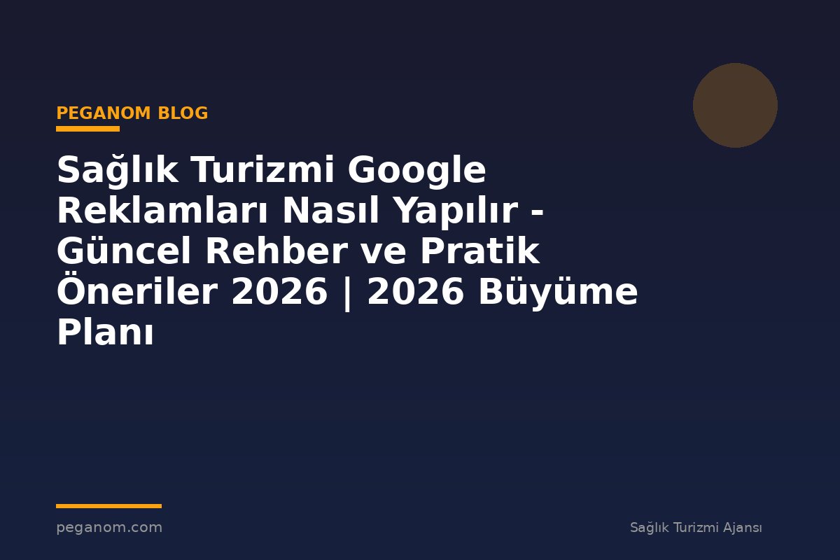 Sağlık Turizmi Google Reklamları Nasıl Yapılır - Güncel Rehber ve Pratik Öneriler 2026 | 2026 Büyüme Planı