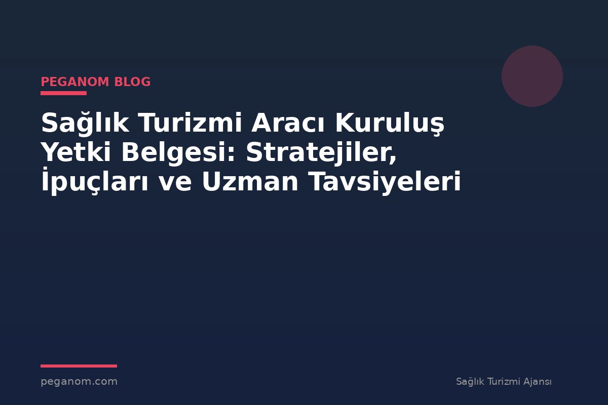 Sağlık Turizmi Aracı Kuruluş Yetki Belgesi: Stratejiler, İpuçları ve Uzman Tavsiyeleri