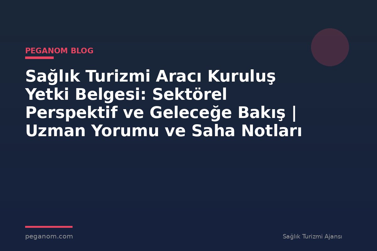 Sağlık Turizmi Aracı Kuruluş Yetki Belgesi: Sektörel Perspektif ve Geleceğe Bakış | Uzman Yorumu ve Saha Notları