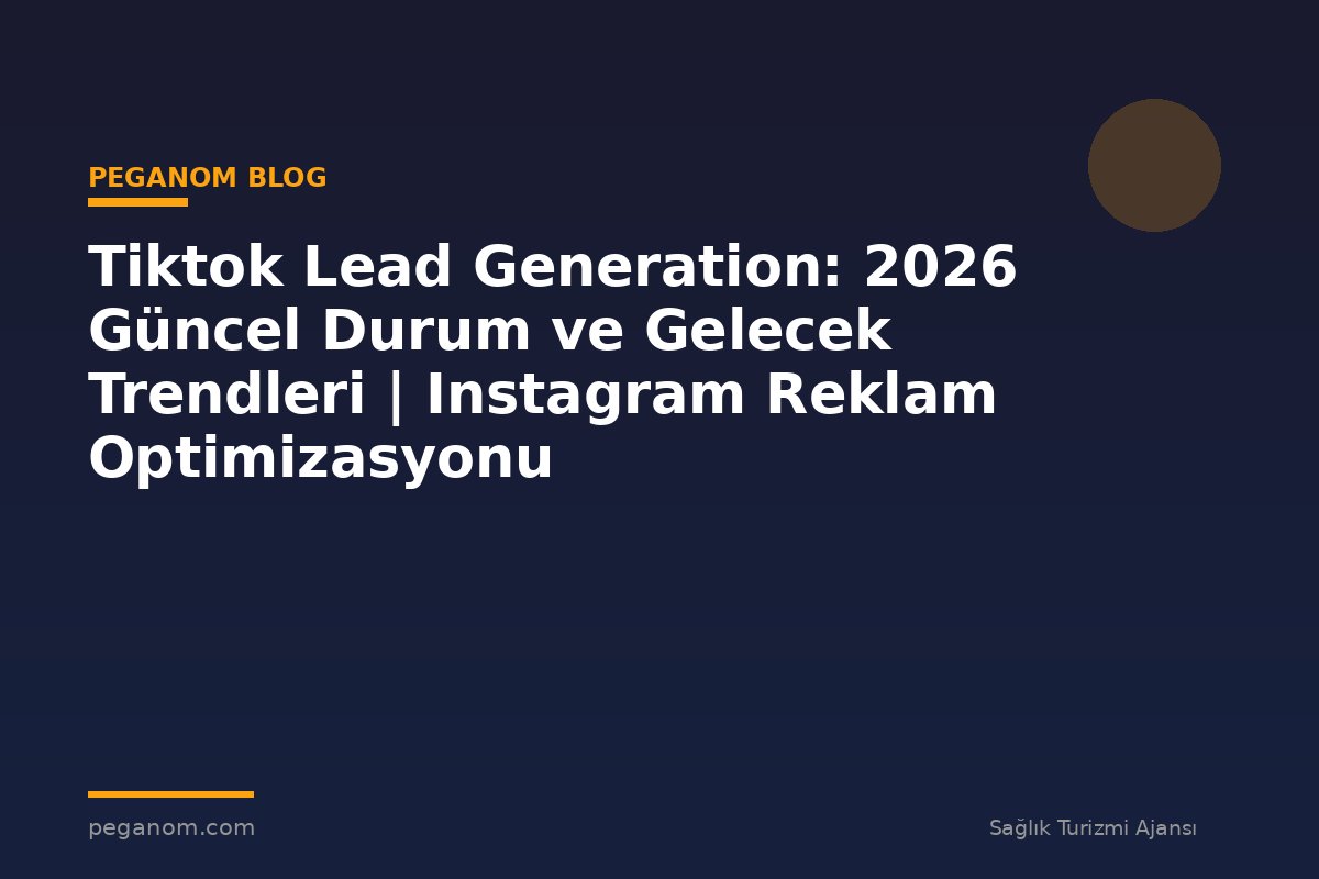 Tiktok Lead Generation: 2026 Güncel Durum ve Gelecek Trendleri | Instagram Reklam Optimizasyonu