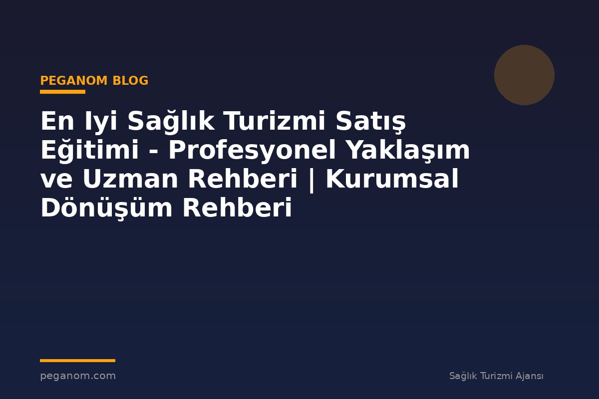 En Iyi Sağlık Turizmi Satış Eğitimi - Profesyonel Yaklaşım ve Uzman Rehberi | Kurumsal Dönüşüm Rehberi