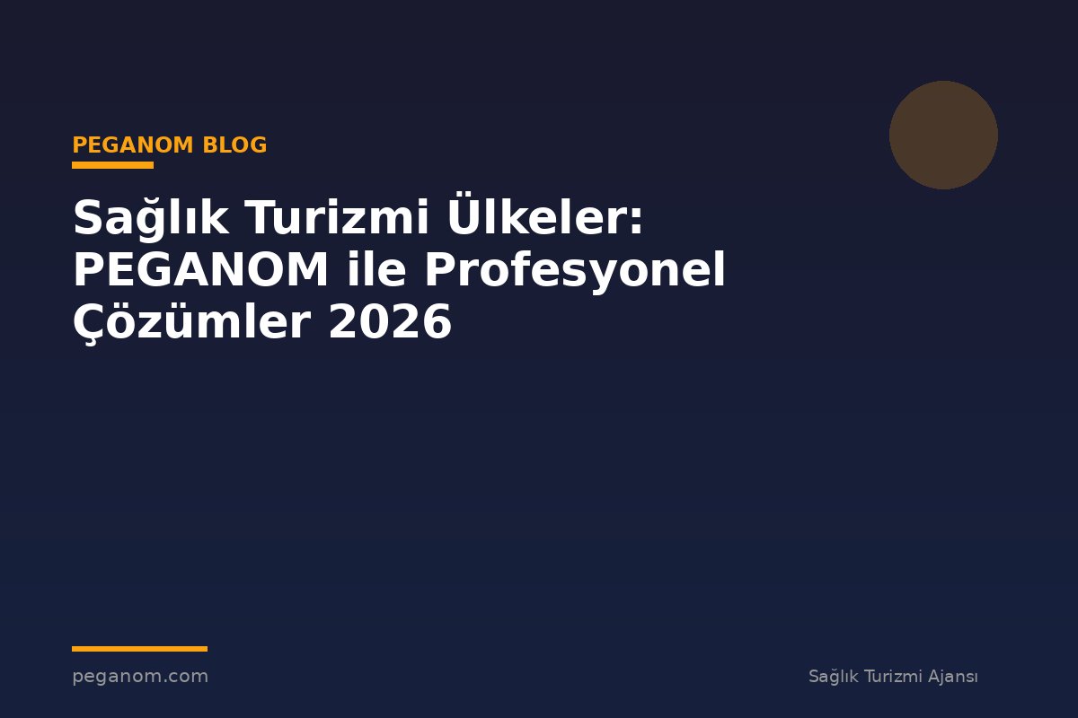Sağlık Turizmi Ülkeler: PEGANOM ile Profesyonel Çözümler 2026