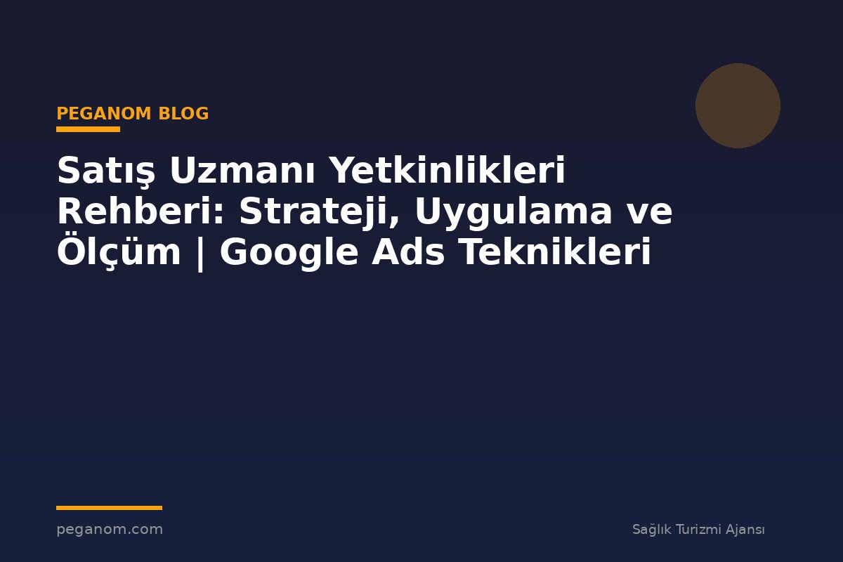 Satış Uzmanı Yetkinlikleri Rehberi: Strateji, Uygulama ve Ölçüm | Google Ads Teknikleri
