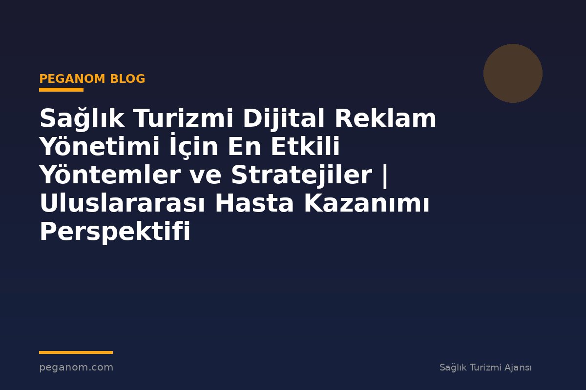 Sağlık Turizmi Dijital Reklam Yönetimi İçin En Etkili Yöntemler ve Stratejiler | Uluslararası Hasta Kazanımı Perspektifi