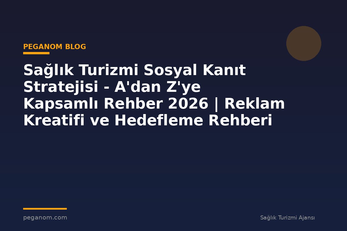 Sağlık Turizmi Sosyal Kanıt Stratejisi - A'dan Z'ye Kapsamlı Rehber 2026 | Reklam Kreatifi ve Hedefleme Rehberi