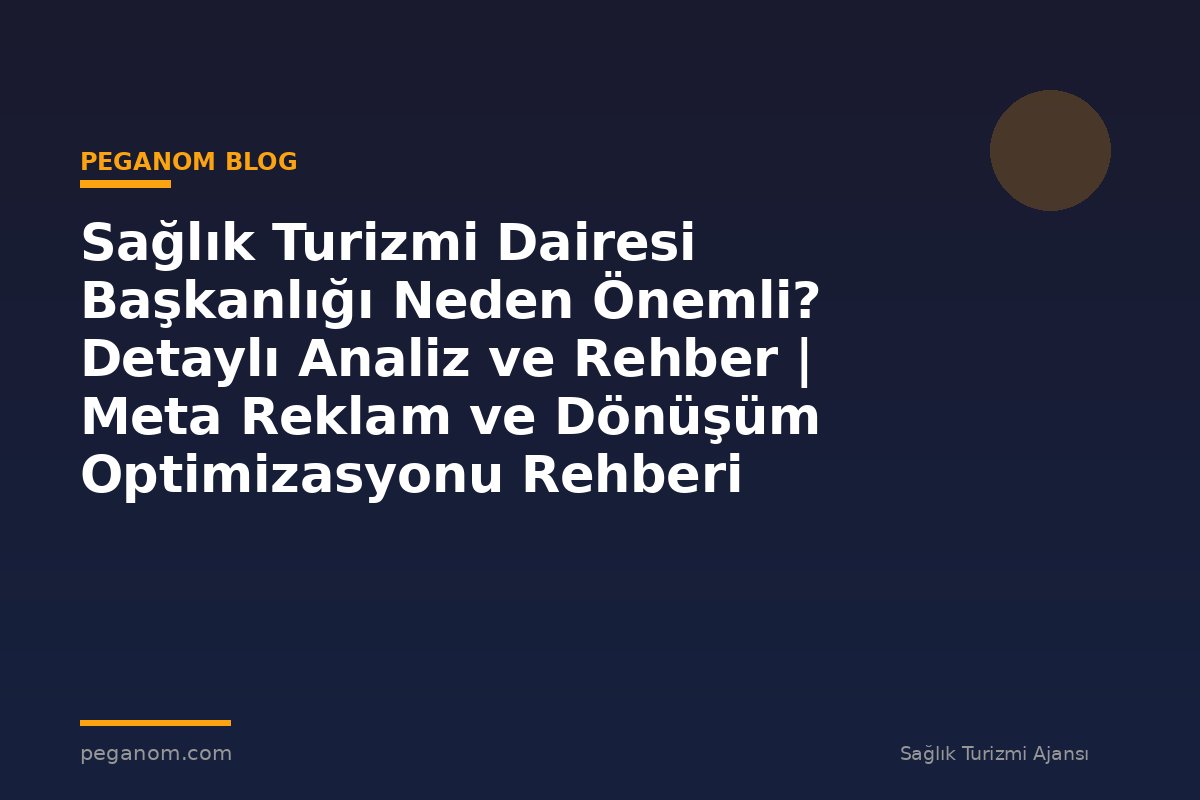 Sağlık Turizmi Dairesi Başkanlığı Neden Önemli? Detaylı Analiz ve Rehber | Meta Reklam ve Dönüşüm Optimizasyonu Rehberi