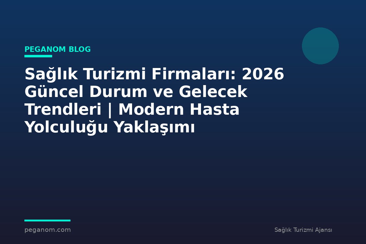 Sağlık Turizmi Firmaları: 2026 Güncel Durum ve Gelecek Trendleri | Modern Hasta Yolculuğu Yaklaşımı