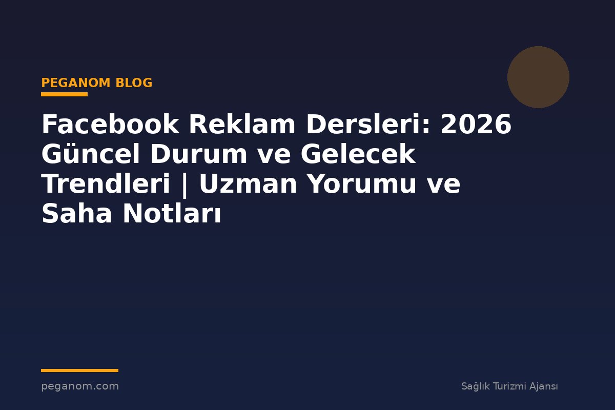 Facebook Reklam Dersleri: 2026 Güncel Durum ve Gelecek Trendleri | Uzman Yorumu ve Saha Notları