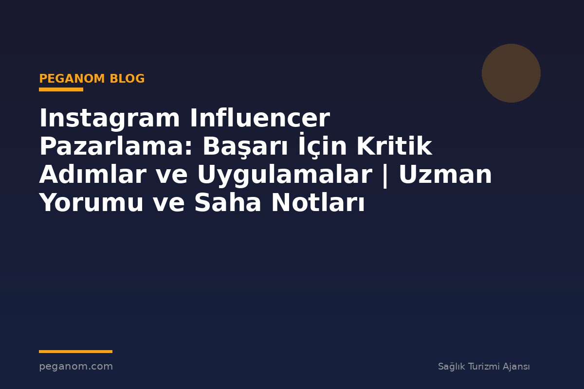 Instagram Influencer Pazarlama: Başarı İçin Kritik Adımlar ve Uygulamalar | Uzman Yorumu ve Saha Notları