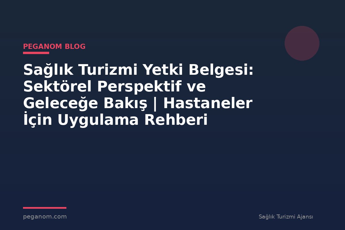 Sağlık Turizmi Yetki Belgesi: Sektörel Perspektif ve Geleceğe Bakış | Hastaneler İçin Uygulama Rehberi