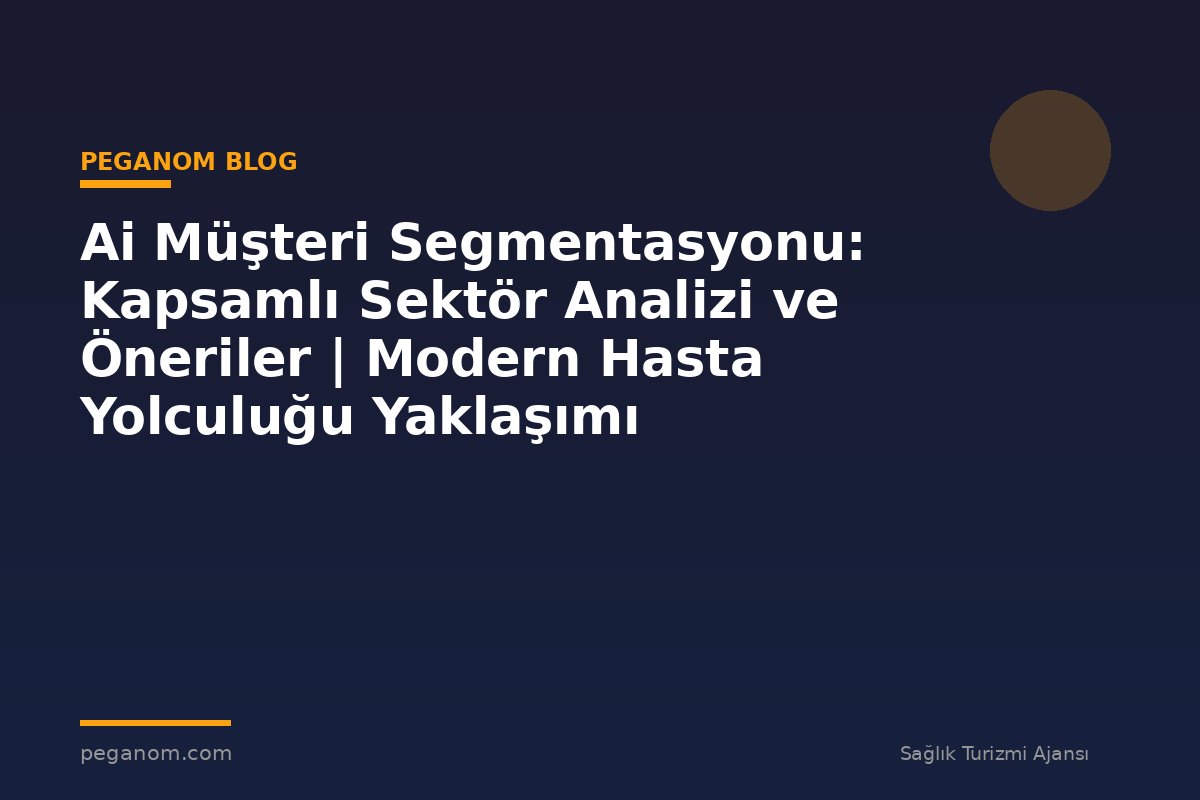 Ai Müşteri Segmentasyonu: Kapsamlı Sektör Analizi ve Öneriler | Modern Hasta Yolculuğu Yaklaşımı