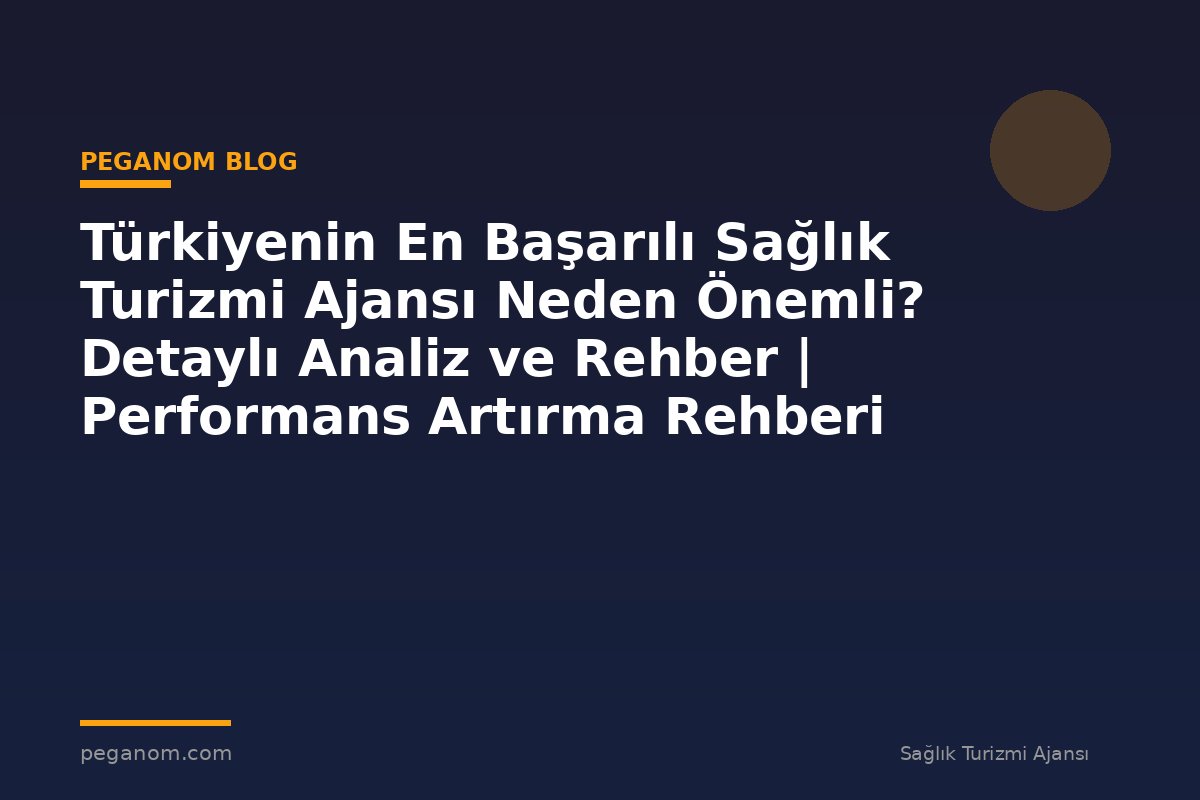 Türkiyenin En Başarılı Sağlık Turizmi Ajansı Neden Önemli? Detaylı Analiz ve Rehber | Performans Artırma Rehberi