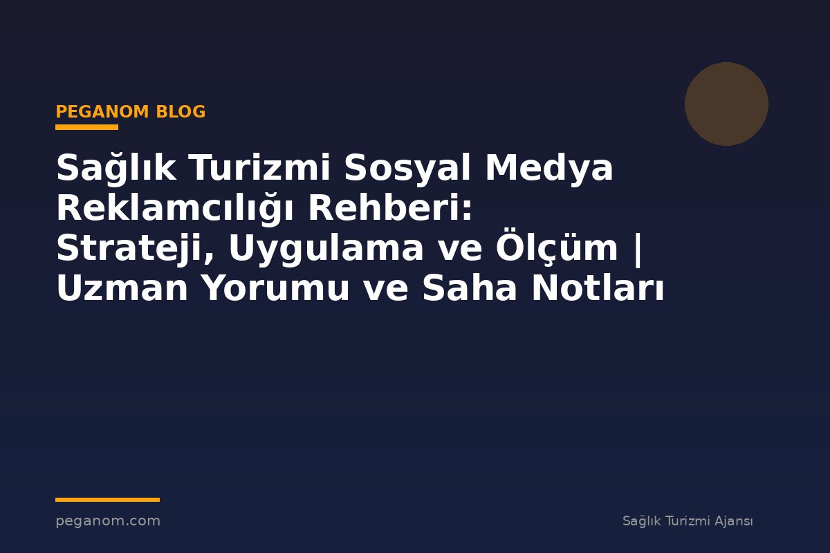 Sağlık Turizmi Sosyal Medya Reklamcılığı Rehberi: Strateji, Uygulama ve Ölçüm | Uzman Yorumu ve Saha Notları