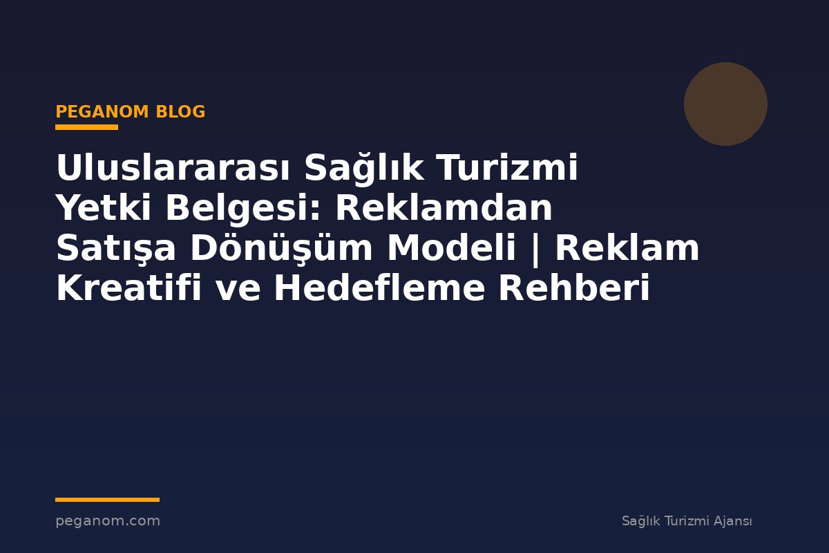 Uluslararası Sağlık Turizmi Yetki Belgesi: Reklamdan Satışa Dönüşüm Modeli | Reklam Kreatifi ve Hedefleme Rehberi